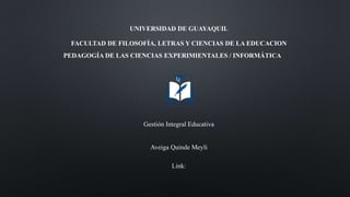 UNIVERSIDAD DE GUAYAQUIL
FACULTAD DE FILOSOFÍA, LETRAS Y CIENCIAS DE LA EDUCACION
PEDAGOGÍA DE LAS CIENCIAS EXPERIMIENTALES / INFORMÁTICA
Gestión Integral Educativa
Aveiga Quinde Meyli
Link:
 
