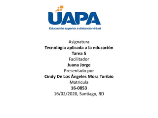 Asignatura
Tecnología aplicada a la educación
Tarea 5
Facilitador
Juana Jorge
Presentado por
Cindy De Los Ángeles Mora Toribio
Matricula
16-0853
16/02/2020, Santiago, RD
 