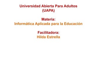 Universidad Abierta Para Adultos
(UAPA)
Materia:
Informática Aplicada para la Educación
Facilitadora:
Hilda Estrella
 