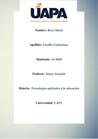 Nombre: Rosa María
Apellido: Castillo Canturiano
Matricula: 16-9868
Profesor: Geury Guzmán
Materia: Tecnologías aplicadas a la educación
Universidad: UAPA
 