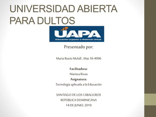 UNIVERSIDAD ABIERTA
PARA DULTOS
Presentado por:
MaríaRocíoMcfall…Mat.16-4996
Facilitadora:
MaritzaRivas
Asignatura:
Tecnologíaaplicadaala Educación
SANTIAGODELOSCABALLEROS
REPÚBLICADOMINICANA
14DEJUNIO, 2019
 