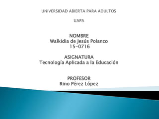 NOMBRE
Walkidia de Jesús Polanco
15-0716
ASIGNATURA
Tecnología Aplicada a la Educación
PROFESOR
Rino Pérez López
 