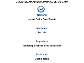 UNIVERSIDAD ABIERTA PARA ADULTOS UAPA
Nombre:
Karina De La Cruz Peralta
Matricula:
14-1234
Asignatura:
Tecnología aplicada a la educación
Facilitador:
Juana Jorge
 