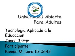 Tecnologia Aplicada a la
Educacion
Juana Jorge
Participante:
Ramón M. Lara 15-0643
 