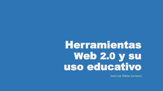Herramientas
Web 2.0 y su
uso educativo
José Luis Tobías Carranza
 