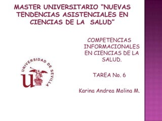 COMPETENCIAS
 INFORMACIONALES
 EN CIENCIAS DE LA
       SALUD.

     TAREA No. 6

Karina Andrea Molina M.
 