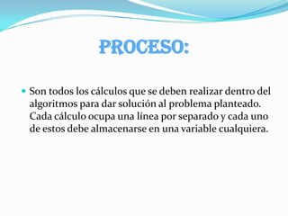 DATOS DE ENTRADA: Es el lugar donde se LEEN todas las variables necesarias para hacer los cálculos y las operaciones. Siempre empiezan con la palabra LEA o LEER, y a continuación van el nombre de esas variables separadas por coma (,). 