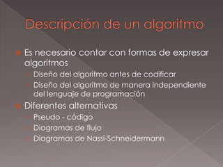 Descripción de un algoritmoEs necesario contar con formas de expresar algoritmosDiseño del algoritmo antes de codificarDiseño del algoritmo de manera independiente del lenguaje de programaciónDiferentes alternativasPseudo - códigoDiagramas de flujoDiagramas de Nassi-Schneidermann