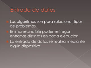 Entrada de datosLos algoritmos son para solucionar tipos de problemasEs imprescindible poder entregar entradas distintas en cada ejecuciónLa entrada de datos se realiza mediante algún dispositivo