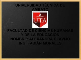 UNIVERSIDAD TÉCNICA DE AMBATO    FACULTAD DE CIENCIAS HUMANAS Y DE LA EDUCACIÓNNOMBRE: ALEXANDRA CLAVIJOING. FABIÁN MORALES 