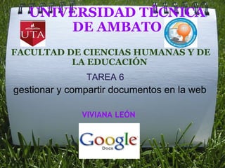 UNIVERSIDAD TÉCNICA DE AMBATO FACULTAD DE CIENCIAS HUMANAS Y DE LA EDUCACIÓN  TAREA 6 gestionar y compartir documentos en la web VIVIANA LEÓN 