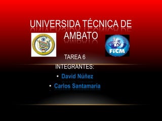 UNIVERSIDA TÉCNICA DE
      AMBATO

        TAREA 6
     INTEGRANTES:
     • David Núñez
   • Carlos Santamaría
 