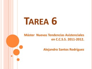 TAREA 6
Máster Nuevas Tendencias Asistenciales
                en C.C.S.S. 2011-2012.

            Alejandro Santos Rodríguez
 