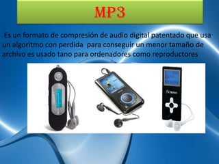 MP3
Es un formato de compresión de audio digital patentado que usa
un algoritmo con perdida para conseguir un menor tamaño de
archivo es usado tano para ordenadores como reproductores
 