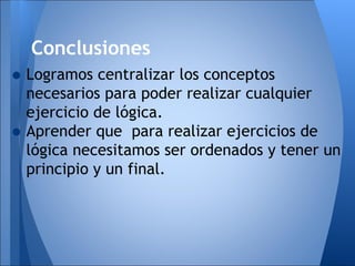 Conclusiones
• Logramos centralizar los conceptos
    necesarios para poder realizar cualquier
    ejercicio de lógica.
•   Aprender que para realizar ejercicios de
    lógica necesitamos ser ordenados y tener un
    principio y un final.
 