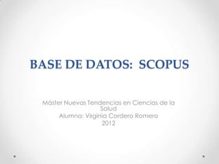BASE DE DATOS: SCOPUS


 Máster Nuevas Tendencias en Ciencias de la
                    Salud
      Alumna: Virginia Cordero Romero
                    2012
 