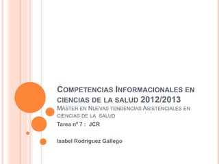 COMPETENCIAS INFORMACIONALES EN
CIENCIAS DE LA SALUD 2012/2013
MÁSTER EN NUEVAS TENDENCIAS ASISTENCIALES EN
CIENCIAS DE LA SALUD
Tarea nº 7 : JCR


Isabel Rodríguez Gallego
 