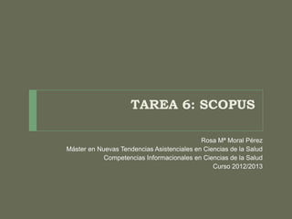 TAREA 6: SCOPUS

                                            Rosa Mª Moral Pérez
Máster en Nuevas Tendencias Asistenciales en Ciencias de la Salud
            Competencias Informacionales en Ciencias de la Salud
                                                Curso 2012/2013
 