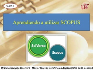 TAREA 6




          Aprendiendo a utilizar SCOPUS




Crsitina Campos Guerrero Máster Nuevas Tendencias Asistenciales en C.C. Salud
 