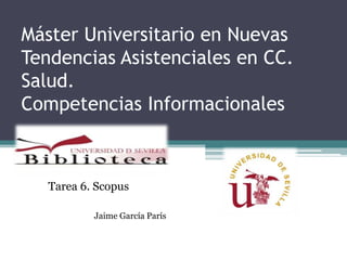 Máster Universitario en Nuevas
Tendencias Asistenciales en CC.
Salud.
Competencias Informacionales



   Tarea 6. Scopus

           Jaime García París
 