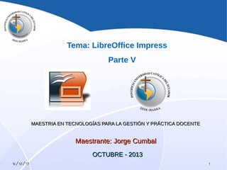 Tema: LibreOffice Impress
Parte V

MAESTRIA EN TECNOLOGÍAS PARA LA GESTIÓN Y PRÁCTICA DOCENTE

Maestrante: Jorge Cumbal
OCTUBRE - 2013
16/10/13

1

 