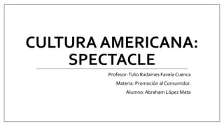 CULTURA AMERICANA:
SPECTACLE
Profesor:Tulio Radames Favela Cuenca
Materia: Promoción al Consumidor.
Alumno: Abraham López Mata
 