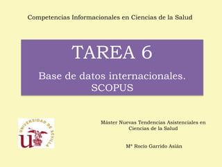 Competencias Informacionales en Ciencias de la Salud 
TAREA 6 
Base de datos internacionales. 
SCOPUS 
Máster Nuevas Tendencias Asistenciales en 
Ciencias de la Salud 
Mª Rocío Garrido Asián 
 