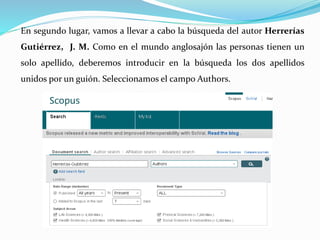 En segundo lugar, vamos a llevar a cabo la búsqueda del autor Herrerías
Gutiérrez, J. M. Como en el mundo anglosajón las personas tienen un
solo apellido, deberemos introducir en la búsqueda los dos apellidos
unidos por un guión. Seleccionamos el campo Authors.
 