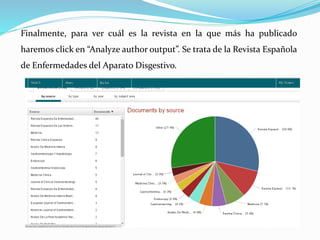 Finalmente, para ver cuál es la revista en la que más ha publicado
haremos click en “Analyze author output”. Se trata de la Revista Española
de Enfermedades del Aparato Disgestivo.
 