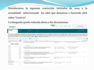 Introducimos la siguiente restricción (artículos de 2005 a la
actualidad) seleccionando los años que deseamos y hacienda click
sobre “Limit to”.
La búsqueda queda reducida ahora a 810 documentos.
 
