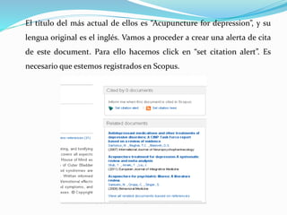 El título del más actual de ellos es “Acupuncture for depression”, y su
lengua original es el inglés. Vamos a proceder a crear una alerta de cita
de este document. Para ello hacemos click en “set citation alert”. Es
necesario que estemos registrados en Scopus.
 