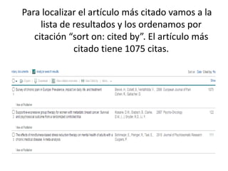 Para localizar el artículo más citado vamos a la
lista de resultados y los ordenamos por
citación “sort on: cited by”. El artículo más
citado tiene 1075 citas.
 