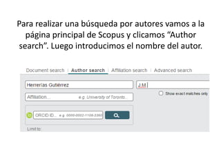 Para realizar una búsqueda por autores vamos a la
página principal de Scopus y clicamos “Author
search”. Luego introducimos el nombre del autor.
 
