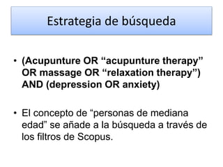 Estrategia de búsqueda
• (Acupunture OR “acupunture therapy”
OR massage OR “relaxation therapy”)
AND (depression OR anxiety)
• El concepto de “personas de mediana
edad” se añade a la búsqueda a través de
los filtros de Scopus.
 