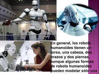 En general, los robots
humanoides tienen un
torso, una cabeza, dos
brazos y dos piernas,
aunque algunas formas
de robots humanoides
pueden modelar sólo una
 