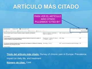 ARTÍCULO MÁS CITADO
PARA VER EL ARTÍCULO
MÁS CITADO
PULSAMOS “CITED BY”
Titulo del artículo más citado: Survey of chronic pain in Europe: Prevalence,
impact on daily life, and treatment
Número de citas: 1344
 
