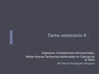 Tarea seminario 6
Asignatura: Competencias informacionales.
Máster Nuevas Tendencias Asistenciales en Ciencias de
la Salud
Mª Araceli Rodríguez Hinojosa
 