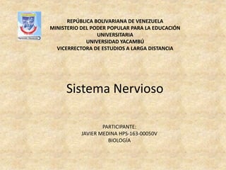 REPÚBLICA BOLIVARIANA DE VENEZUELA
MINISTERIO DEL PODER POPULAR PARA LA EDUCACIÓN
UNIVERSITARIA
UNIVERSIDAD YACAMBÚ
VICERRECTORA DE ESTUDIOS A LARGA DISTANCIA
Sistema Nervioso
PARTICIPANTE:
JAVIER MEDINA HPS-163-00050V
BIOLOGÍA
 