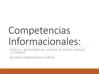 Competencias
Informacionales:
TAREA 6: BÚSQUEDA EN LA BASE DE DATOS SCOPUS
(1ª PARTE)
PALOMA CARROQUINO GARCÍA
 