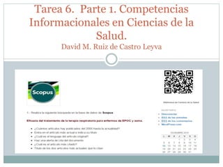 Tarea 6. Parte 1. Competencias
Informacionales en Ciencias de la
Salud.
David M. Ruiz de Castro Leyva
 