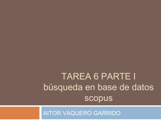 TAREA 6 PARTE I
búsqueda en base de datos
scopus
AITOR VAQUERO GARRIDO
 