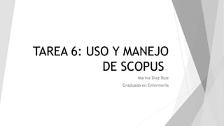 TAREA 6: USO Y MANEJO
DE SCOPUS.
Marina Díaz Ruiz
Graduada en Enfermería
 
