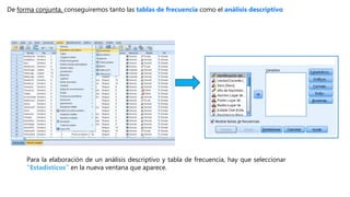 De forma conjunta, conseguiremos tanto las tablas de frecuencia como el análisis descriptivo
Para la elaboración de un análisis descriptivo y tabla de frecuencia, hay que seleccionar
“Estadísticos” en la nueva ventana que aparece.
 