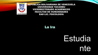REPÚBLICA BOLIVARIANA DE VENEZUELA
UNIVERSIDAD YACAMBU
VICERRECTORADO ACADÉMICOS
FACULTAD DE HUMANIDADES
EAD LIC. PSICOLOGÍA
Estudia
nte
La Ira
 