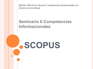 SCOPUS
Máster Oficial en Nuevas Tendencias Asistenciales en
Ciencia de la Salud
Seminario 6 Competencias
Informacionales
 