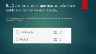 8. ¿Quien es el autor que más artículo tiene
publicado dentro de esa revista?
En “View all documents” y en el apartado “Authors” podemos ver que los que más publican son
Castledine, G. y Tingle, J.
 