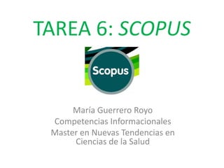 TAREA 6: SCOPUS
María Guerrero Royo
Competencias Informacionales
Master en Nuevas Tendencias en
Ciencias de la Salud
 