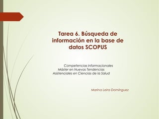 Tarea 6. Búsqueda de
información en la base de
datos SCOPUS
Competencias Informacionales
Máster en Nuevas Tendencias
Asistenciales en Ciencias de la Salud
Marina Leira Domínguez
 