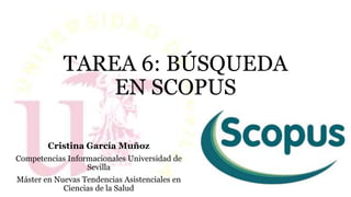 TAREA 6: BÚSQUEDA
EN SCOPUS
Cristina García Muñoz
Competencias Informacionales Universidad de
Sevilla
Máster en Nuevas Tendencias Asistenciales en
Ciencias de la Salud
 