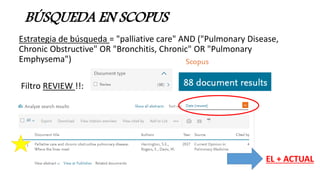 BÚSQUEDA EN SCOPUS
Estrategia de búsqueda = "palliative care" AND ("Pulmonary Disease,
Chronic Obstructive" OR "Bronchitis, Chronic" OR "Pulmonary
Emphysema")
Filtro REVIEW !!:
EL + ACTUAL
 
